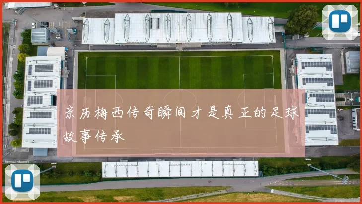 亲历梅西传奇瞬间才是真正的足球故事传承