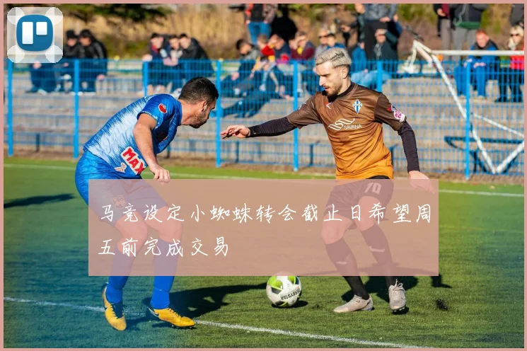 马竞设定小蜘蛛转会截止日希望周五前完成交易
