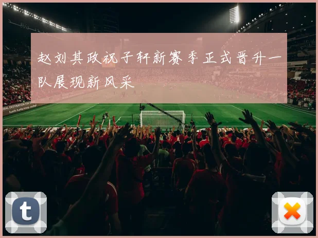 赵刘其政祝子轩新赛季正式晋升一队展现新风采