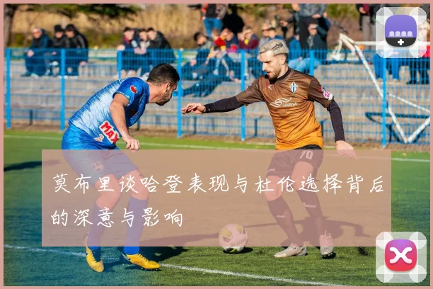 莫布里谈哈登表现与杜伦选择背后的深意与影响