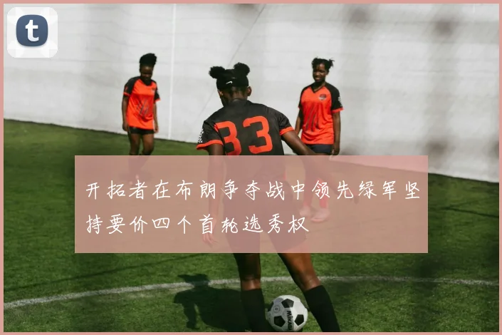 开拓者在布朗争夺战中领先绿军坚持要价四个首轮选秀权
