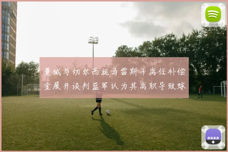 曼城与切尔西就马雷斯卡离任补偿金展开谈判蓝军认为其离职导致球队崩盘