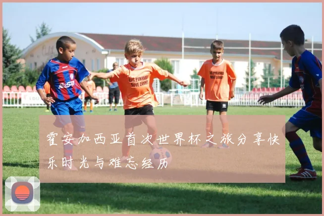 霍安加西亚首次世界杯之旅分享快乐时光与难忘经历
