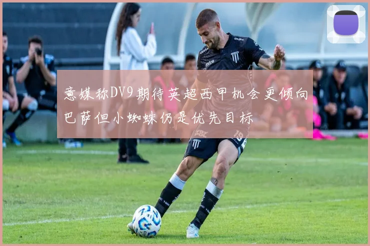 意媒称DV9期待英超西甲机会更倾向巴萨但小蜘蛛仍是优先目标