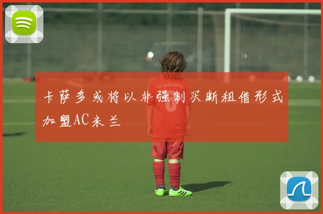 卡萨多或将以非强制买断租借形式加盟AC米兰