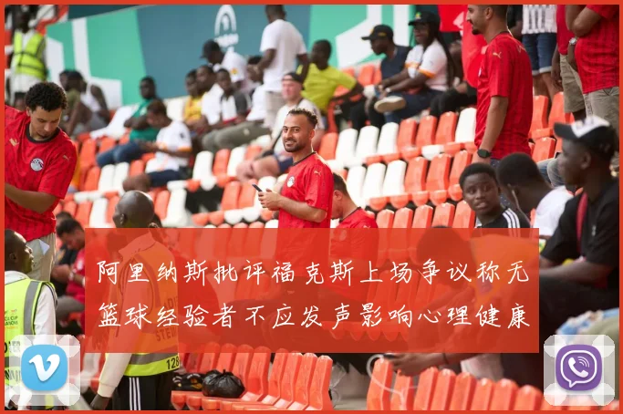 阿里纳斯批评福克斯上场争议称无篮球经验者不应发声影响心理健康