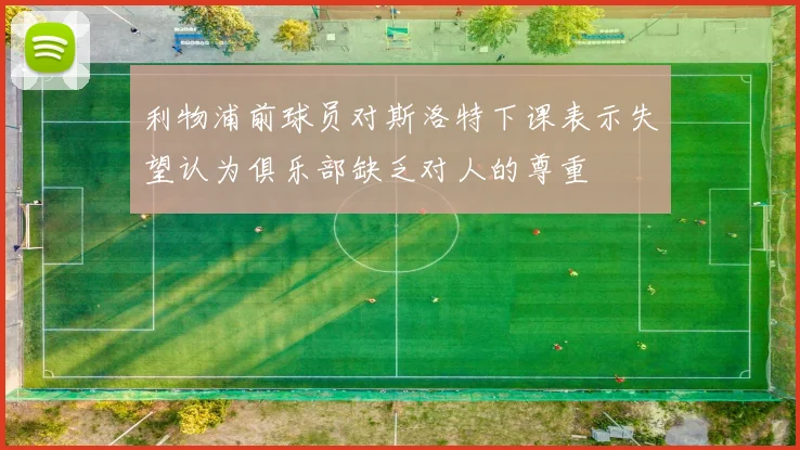 利物浦前球员对斯洛特下课表示失望认为俱乐部缺乏对人的尊重