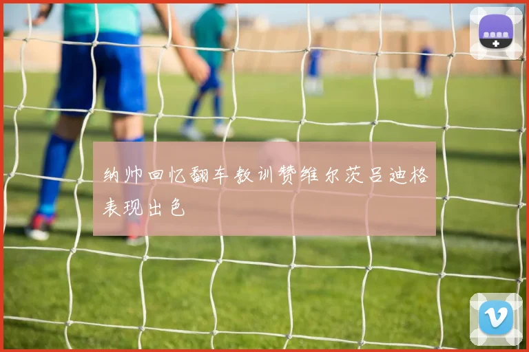 纳帅回忆翻车教训赞维尔茨吕迪格表现出色
