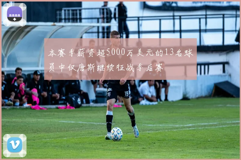 本赛季薪资超5000万美元的13名球员中仅唐斯继续征战季后赛