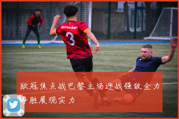 欧冠焦点战巴黎主场迎战强敌全力争胜展现实力