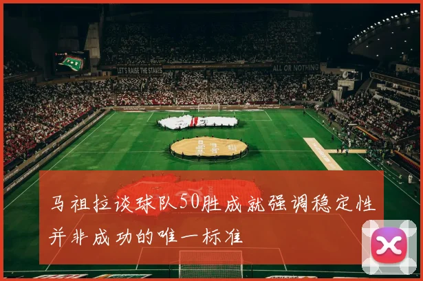 马祖拉谈球队50胜成就强调稳定性并非成功的唯一标准