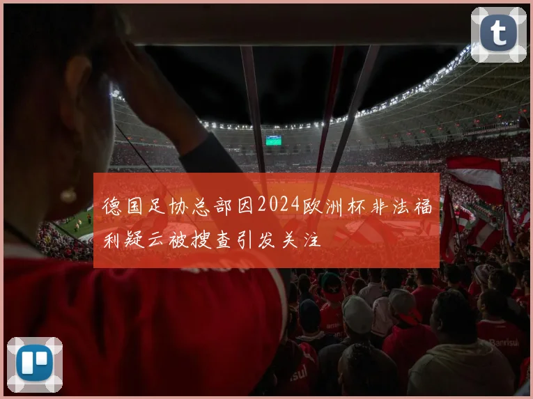 德国足协总部因2024欧洲杯非法福利疑云被搜查引发关注