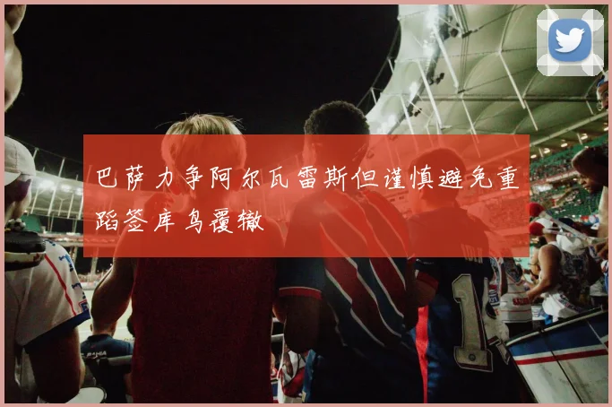 巴萨力争阿尔瓦雷斯但谨慎避免重蹈签库鸟覆辙