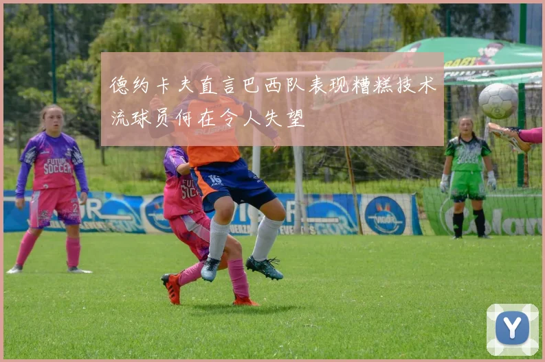 德约卡夫直言巴西队表现糟糕技术流球员何在令人失望