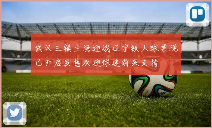 武汉三镇主场迎战辽宁铁人球票现已开启发售欢迎球迷前来支持