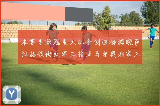 本赛季欧冠重大机会创造榜揭晓萨拉赫领衔红军三将亚马尔奥利塞入围