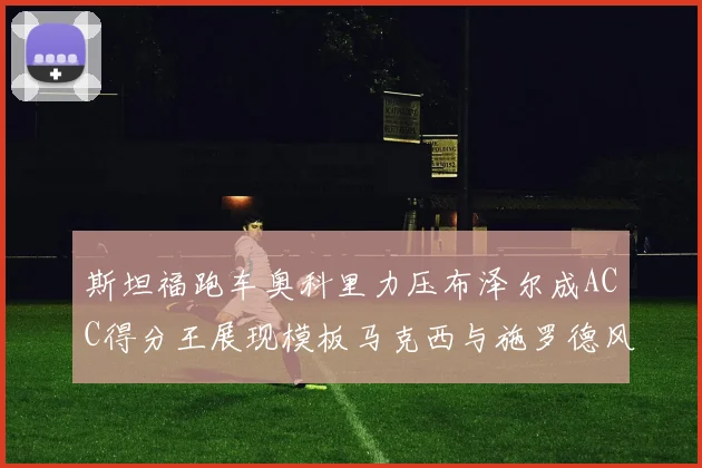 斯坦福跑车奥科里力压布泽尔成ACC得分王展现模板马克西与施罗德风采
