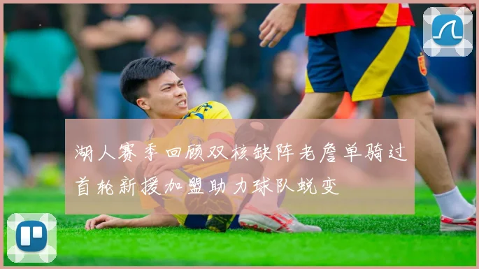 湖人赛季回顾双核缺阵老詹单骑过首轮新援加盟助力球队蜕变