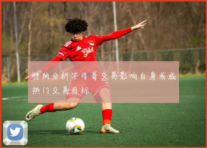 特纳分析字母哥交易影响自身或成热门交易目标