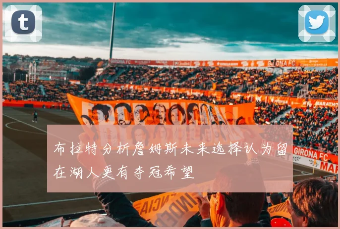 布拉特分析詹姆斯未来选择认为留在湖人更有夺冠希望