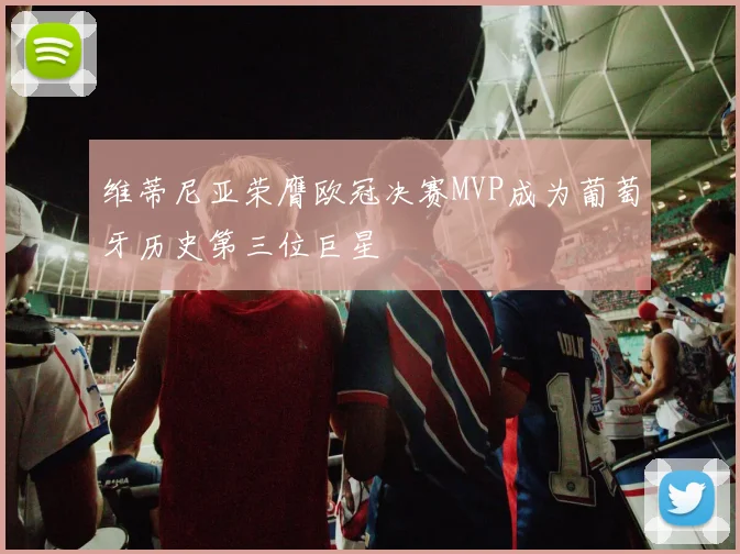 维蒂尼亚荣膺欧冠决赛MVP成为葡萄牙历史第三位巨星