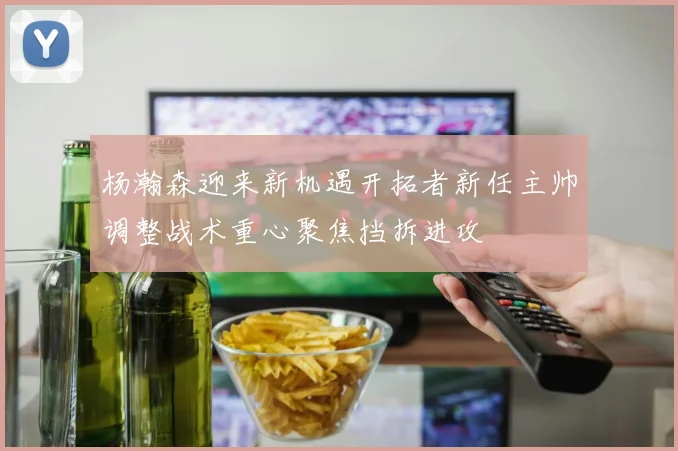 杨瀚森迎来新机遇开拓者新任主帅调整战术重心聚焦挡拆进攻