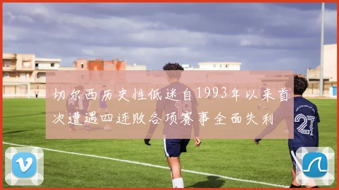 切尔西历史性低迷自1993年以来首次遭遇四连败各项赛事全面失利