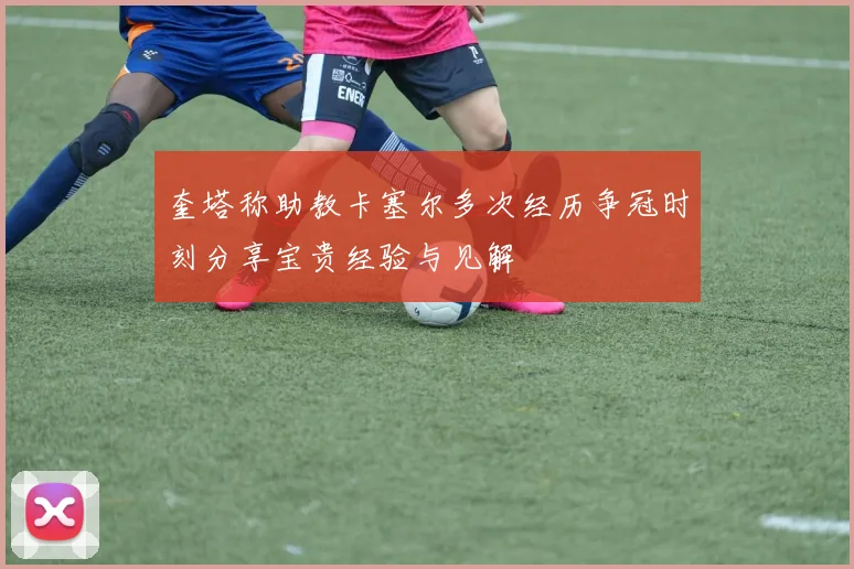 奎塔称助教卡塞尔多次经历争冠时刻分享宝贵经验与见解