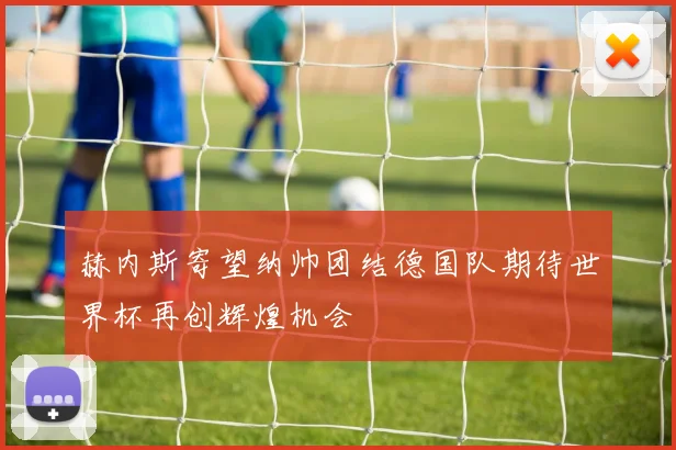 赫内斯寄望纳帅团结德国队期待世界杯再创辉煌机会
