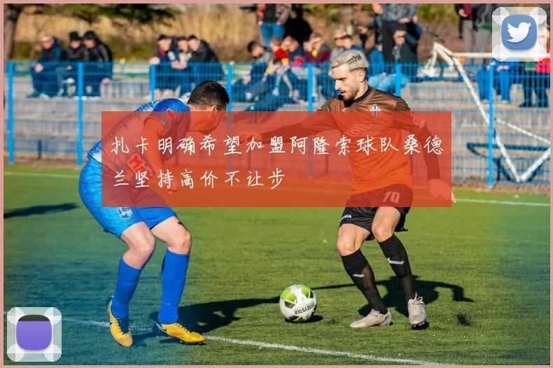 扎卡明确希望加盟阿隆索球队桑德兰坚持高价不让步