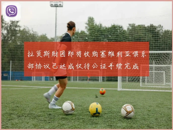 拉莫斯财团即将收购塞维利亚俱乐部协议已达成仅待公证手续完成