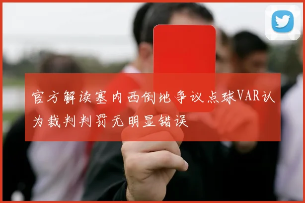 官方解读塞内西倒地争议点球VAR认为裁判判罚无明显错误