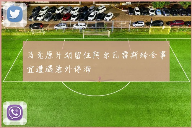马竞原计划留住阿尔瓦雷斯转会事宜遭遇意外停滞