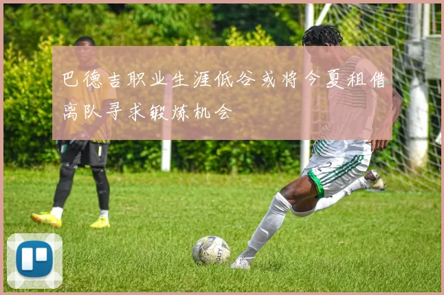 巴德吉职业生涯低谷或将今夏租借离队寻求锻炼机会