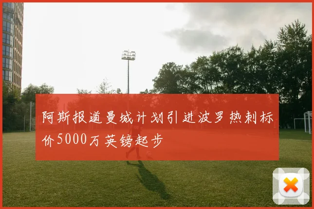 阿斯报道曼城计划引进波罗热刺标价5000万英镑起步