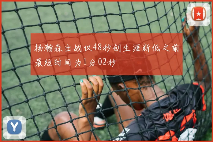 杨瀚森出战仅48秒创生涯新低之前最短时间为1分02秒