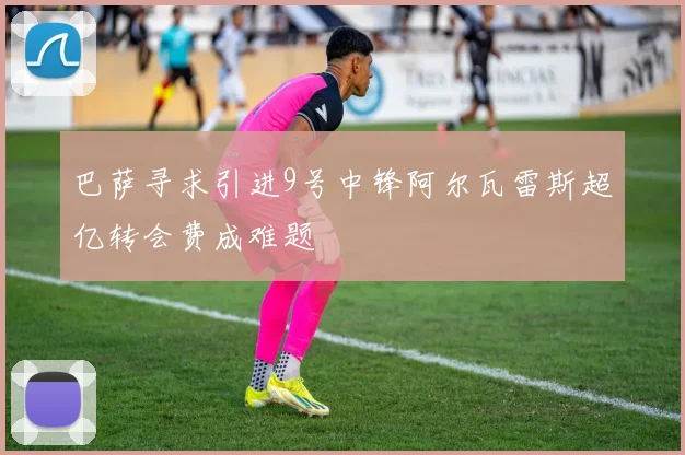 巴萨寻求引进9号中锋阿尔瓦雷斯超亿转会费成难题