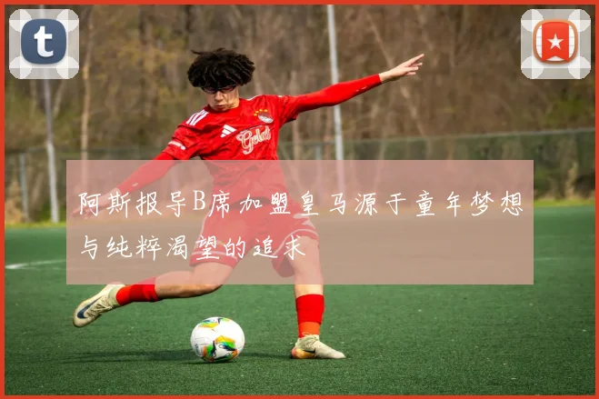阿斯报导B席加盟皇马源于童年梦想与纯粹渴望的追求