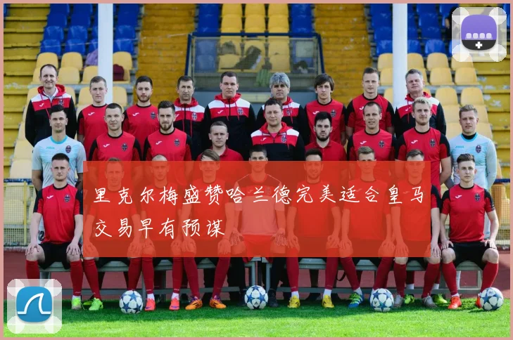 里克尔梅盛赞哈兰德完美适合皇马交易早有预谋
