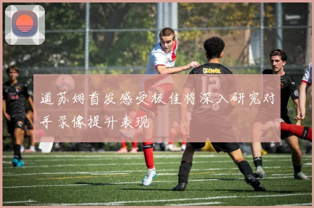 道苏姆首发感受极佳将深入研究对手录像提升表现