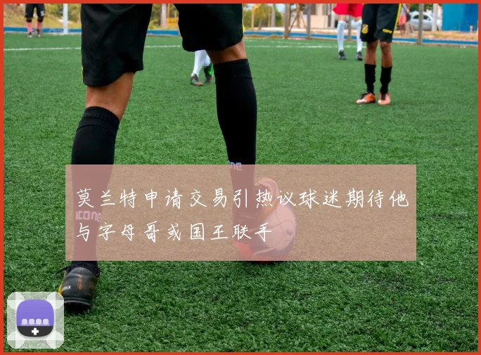 莫兰特申请交易引热议球迷期待他与字母哥或国王联手