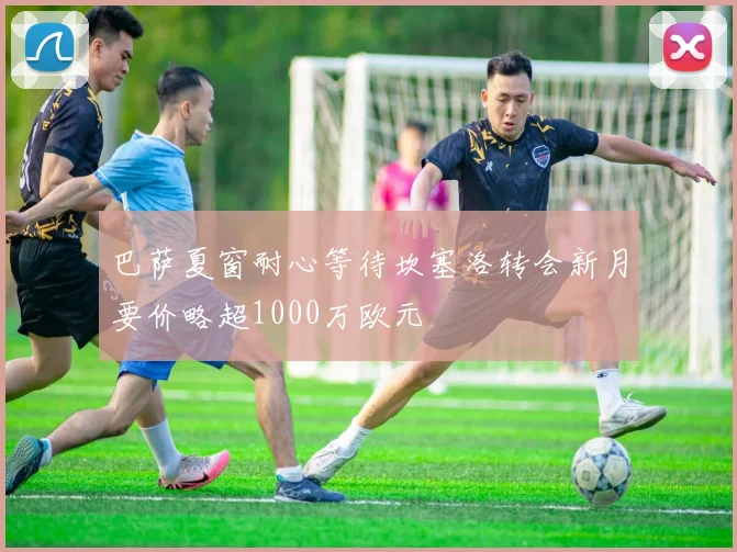 巴萨夏窗耐心等待坎塞洛转会新月要价略超1000万欧元